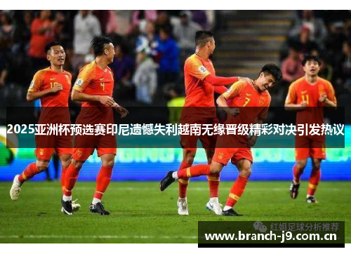 2025亚洲杯预选赛印尼遗憾失利越南无缘晋级精彩对决引发热议 2025亚洲杯预选赛印尼遗憾失利越南无缘晋级精彩对决引发热议