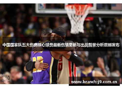 中国国家队五大伤病核心球员最新伤情更新与出战前景分析震撼发布 中国国家队五大伤病核心球员最新伤情更新与出战前景分析震撼发布