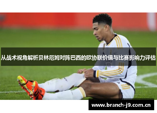 从战术视角解析贝林厄姆对阵巴西的欧协联价值与比赛影响力评估 从战术视角解析贝林厄姆对阵巴西的欧协联价值与比赛影响力评估