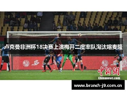 卢克曼非洲杯18决赛上演梅开二度率队淘汰喀麦隆 卢克曼非洲杯18决赛上演梅开二度率队淘汰喀麦隆