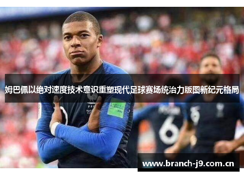 姆巴佩以绝对速度技术意识重塑现代足球赛场统治力版图新纪元格局 姆巴佩以绝对速度技术意识重塑现代足球赛场统治力版图新纪元格局